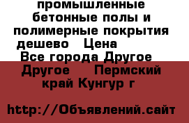 промышленные бетонные полы и полимерные покрытия дешево › Цена ­ 1 008 - Все города Другое » Другое   . Пермский край,Кунгур г.